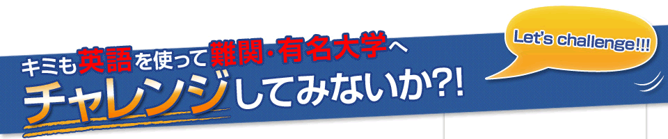 キミも英語を使って難関・有名大学へチャレンジしてみないか？！Let's challenge!!!