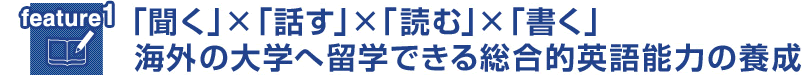 feature1 「聞く」×「話す」×「読む」×「書く」 海外の大学へ留学できる総合的英語能力の養成