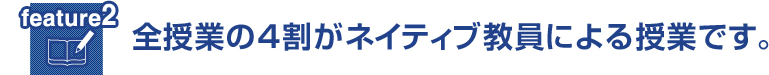 feature02 全授業の4割がネイティブ教員による授業です。