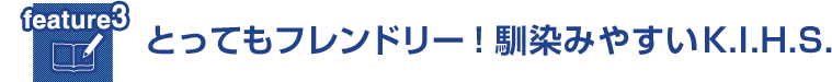 feature3 とってもフレンドリー！馴染みやすいK.I.H.S.