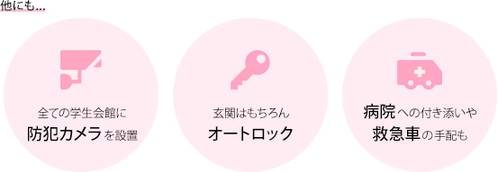 全ての学生会館に防犯カメラを設置、玄関はもちろんオートロック、病院への付き添いや救急車の手配も