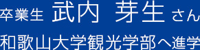 卒業生竹内 芽生さん和歌山大学観光学部へ進学